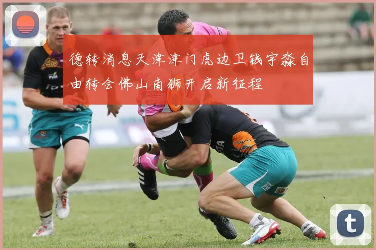 德转消息天津津门虎边卫钱宇淼自由转会佛山南狮开启新征程