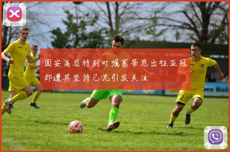 国安高层特别叮嘱塞蒂恩出征亚冠却遭其坚持己见引发关注