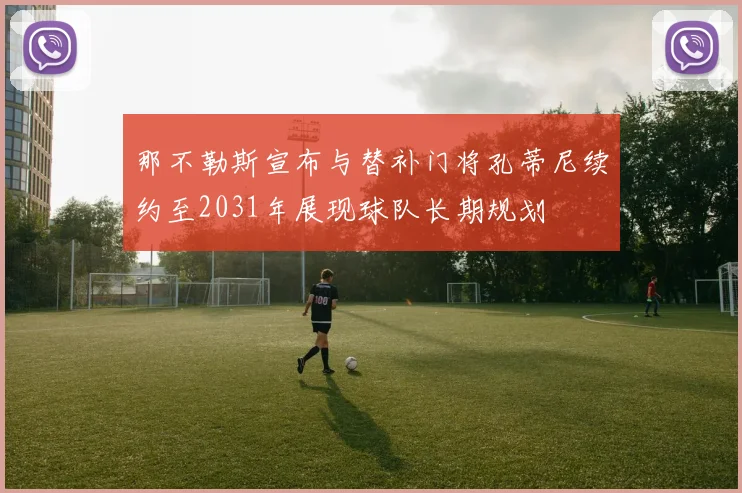 那不勒斯宣布与替补门将孔蒂尼续约至2031年展现球队长期规划