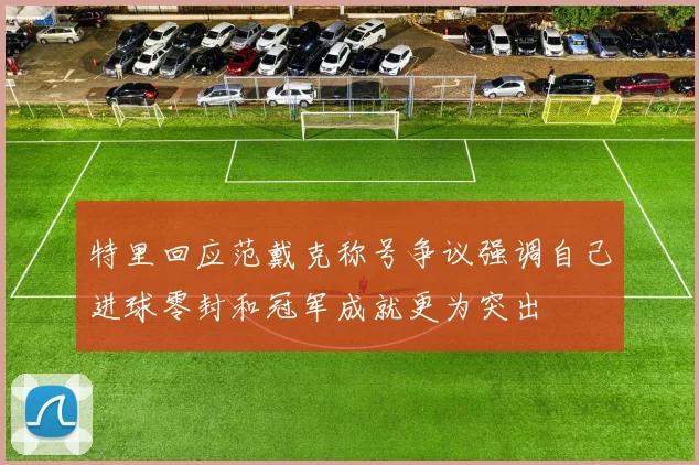 特里回应范戴克称号争议强调自己进球零封和冠军成就更为突出