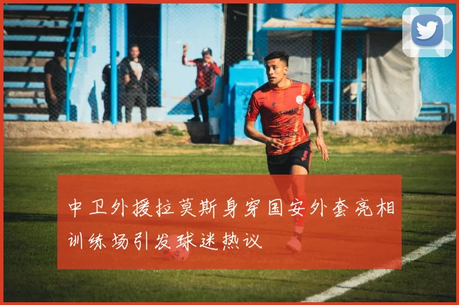 中卫外援拉莫斯身穿国安外套亮相训练场引发球迷热议