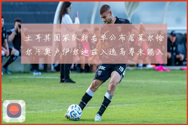 土耳其国家队新名单公布居莱尔恰尔汗奥卢伊尔迪兹入选乌尊未能入选