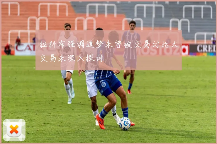 拉科布强调追梦未曾被交易讨论大交易未深入探讨
