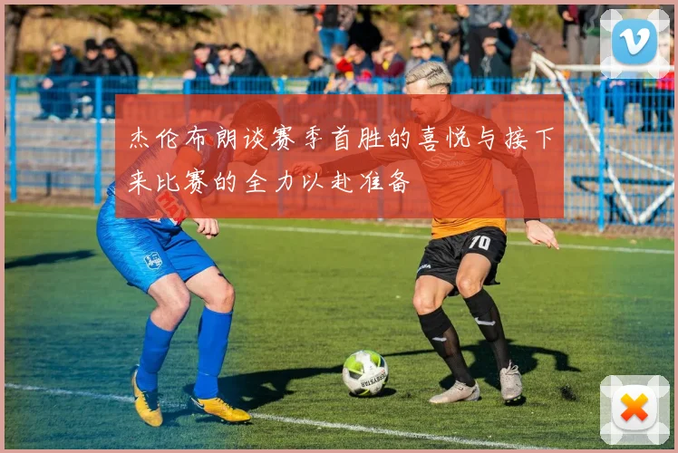 杰伦布朗谈赛季首胜的喜悦与接下来比赛的全力以赴准备