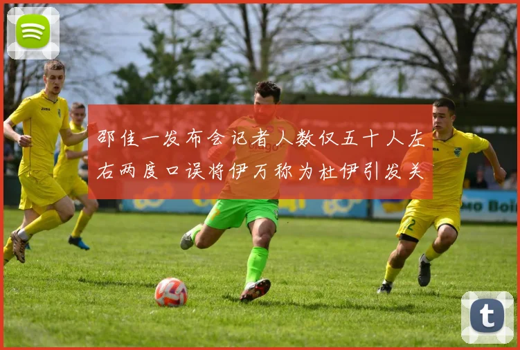 邵佳一发布会记者人数仅五十人左右两度口误将伊万称为杜伊引发关注