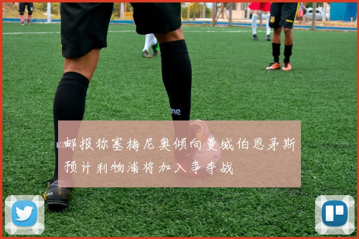 邮报称塞梅尼奥倾向曼城伯恩茅斯预计利物浦将加入争夺战