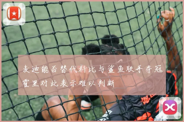 麦迪能否替代科比与鲨鱼联手夺冠霍里对此表示难以判断