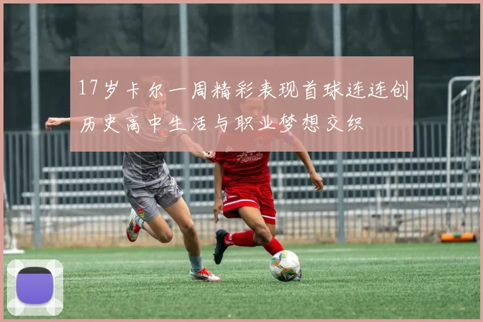 17岁卡尔一周精彩表现首球连连创历史高中生活与职业梦想交织