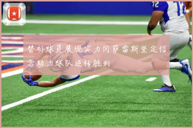 替补球员展现实力冈萨雷斯坚定信念助力球队逆转胜利