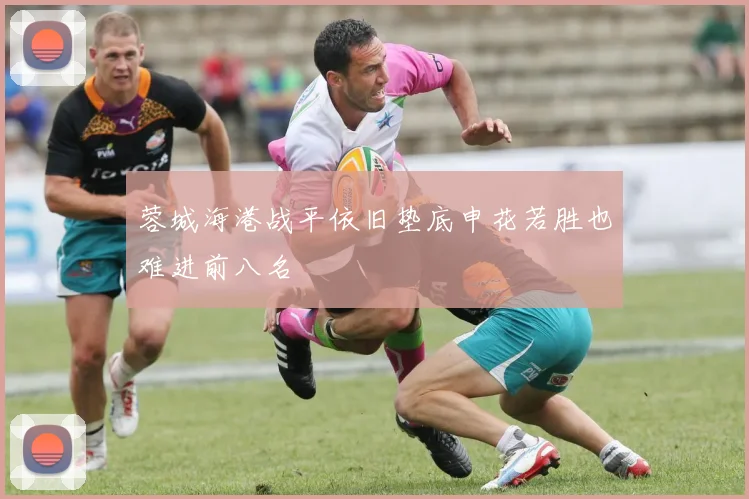 蓉城海港战平依旧垫底申花若胜也难进前八名