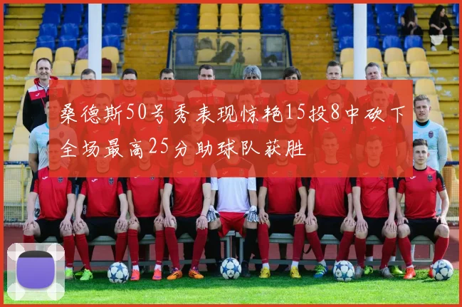 桑德斯50号秀表现惊艳15投8中砍下全场最高25分助球队获胜