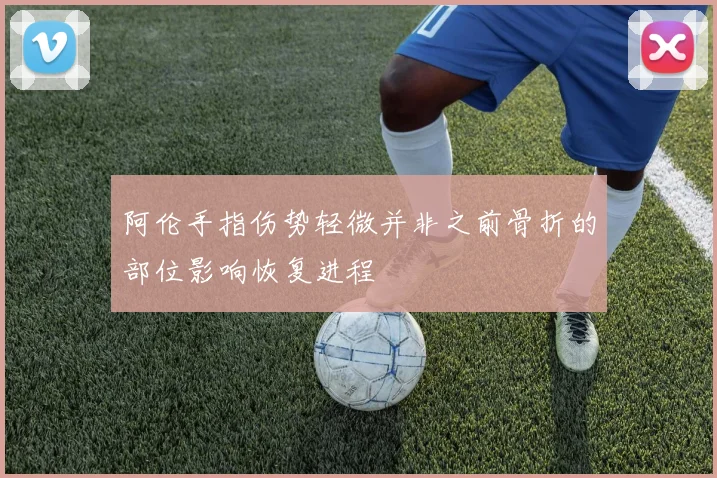 阿伦手指伤势轻微并非之前骨折的部位影响恢复进程