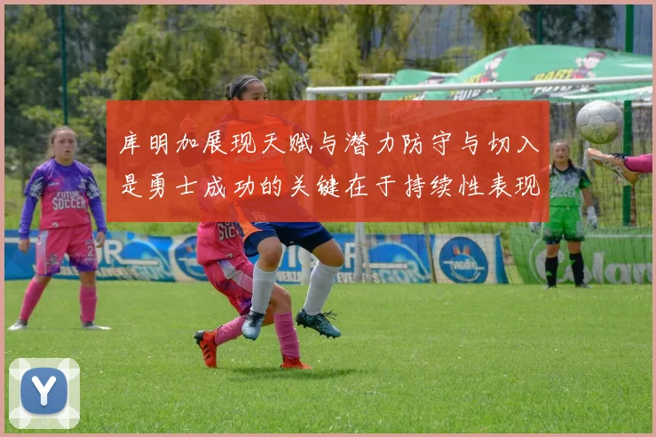 库明加展现天赋与潜力防守与切入是勇士成功的关键在于持续性表现