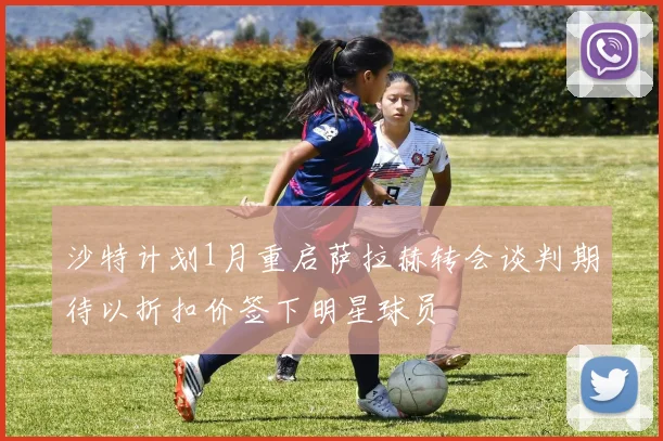 沙特计划1月重启萨拉赫转会谈判期待以折扣价签下明星球员