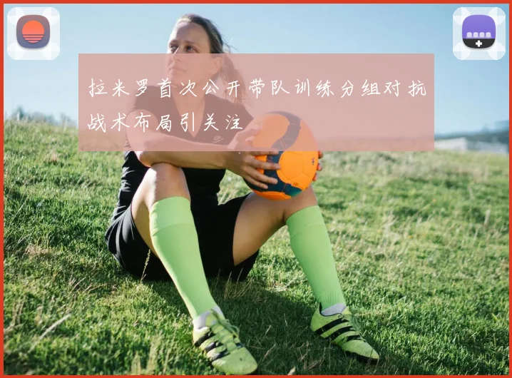 拉米罗首次公开带队训练分组对抗战术布局引关注