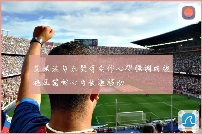 艾顿谈与东契奇合作心得强调内线施压需耐心与快速移动