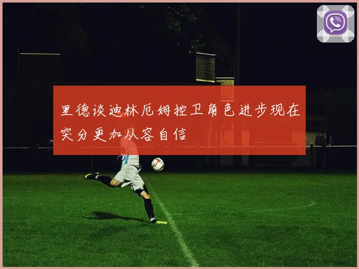 里德谈迪林厄姆控卫角色进步现在突分更加从容自信