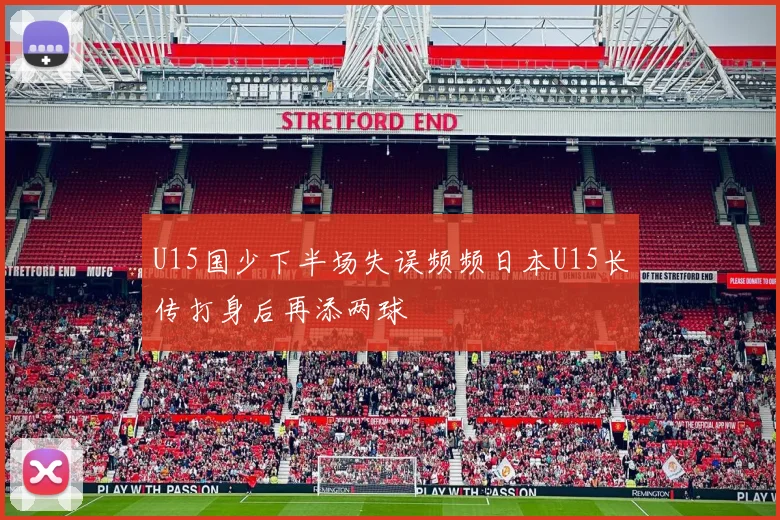 U15国少下半场失误频频日本U15长传打身后再添两球