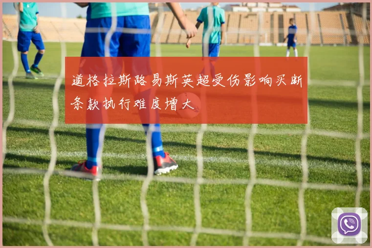 道格拉斯路易斯英超受伤影响买断条款执行难度增大