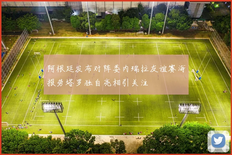 阿根廷发布对阵委内瑞拉友谊赛海报劳塔罗独自亮相引关注