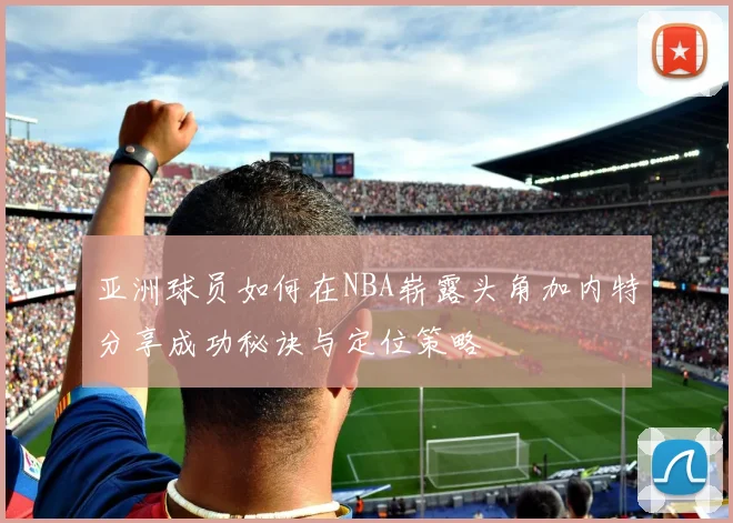 亚洲球员如何在NBA崭露头角加内特分享成功秘诀与定位策略