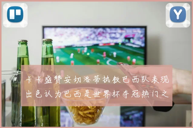 卡卡盛赞安切洛蒂执教巴西队表现出色认为巴西是世界杯夺冠热门之选