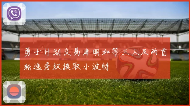 勇士计划交易库明加等三人及两首轮选秀权换取小波特