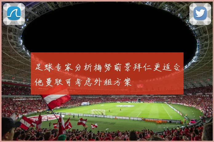 足球专家分析梅努前景拜仁更适合他曼联可考虑外租方案