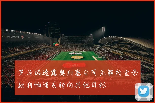 罗马诺透露奥利塞合同无解约金条款利物浦或转向其他目标