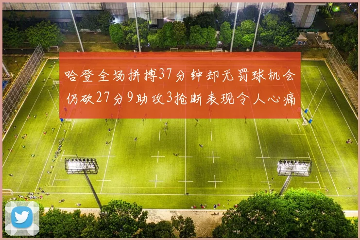 哈登全场拼搏37分钟却无罚球机会仍砍27分9助攻3抢断表现令人心痛