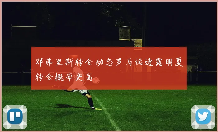 邓弗里斯转会动态罗马诺透露明夏转会概率更高