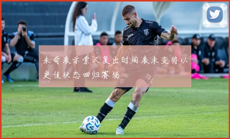 米奇表示索汉复出时间表未变将以更佳状态回归赛场