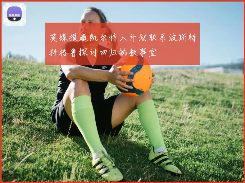 英媒报道凯尔特人计划联系波斯特科格鲁探讨回归执教事宜