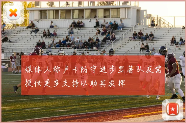 媒体人称卢卡防守进步显著队友需提供更多支持以助其发挥