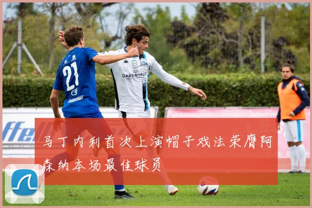 马丁内利首次上演帽子戏法荣膺阿森纳本场最佳球员