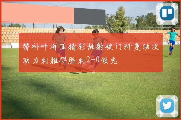 替补叶海亚精彩抽射破门科曼助攻助力利雅得胜利2-0领先