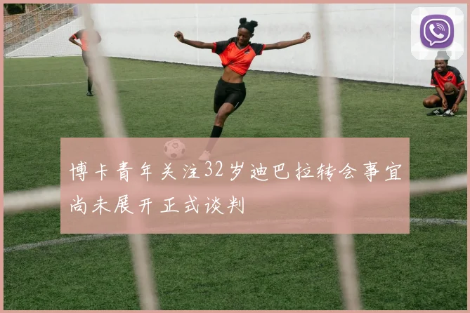 博卡青年关注32岁迪巴拉转会事宜尚未展开正式谈判