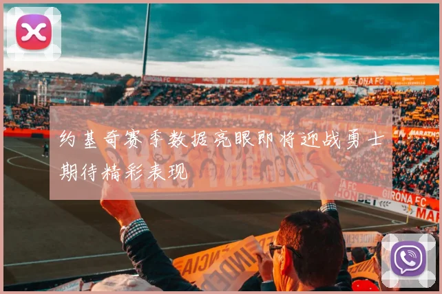 约基奇赛季数据亮眼即将迎战勇士期待精彩表现