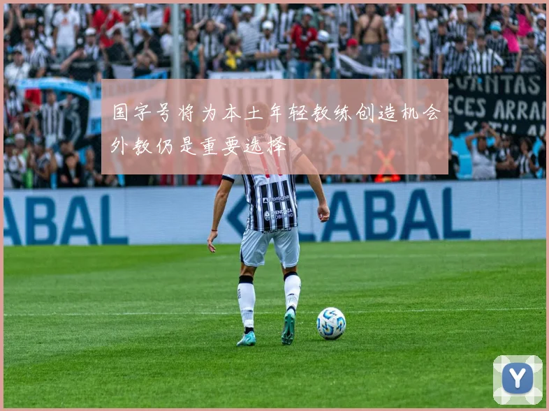 国字号将为本土年轻教练创造机会外教仍是重要选择