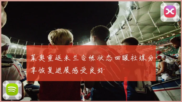 莱奥重返米兰合练状态回暖社媒分享恢复进展感受良好