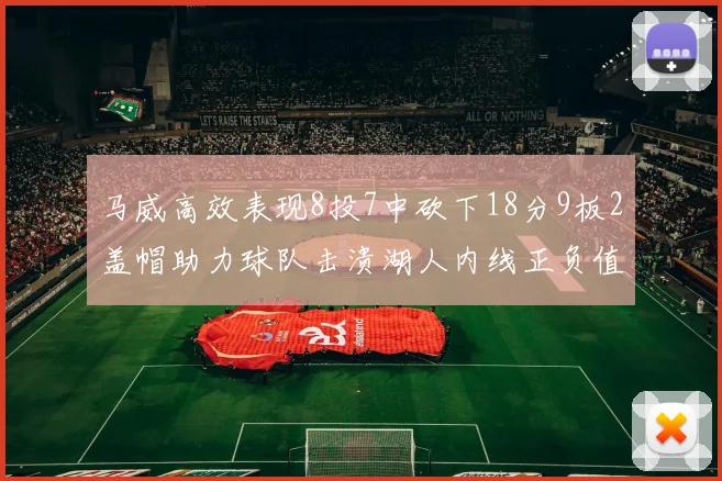 马威高效表现8投7中砍下18分9板2盖帽助力球队击溃湖人内线正负值高达19