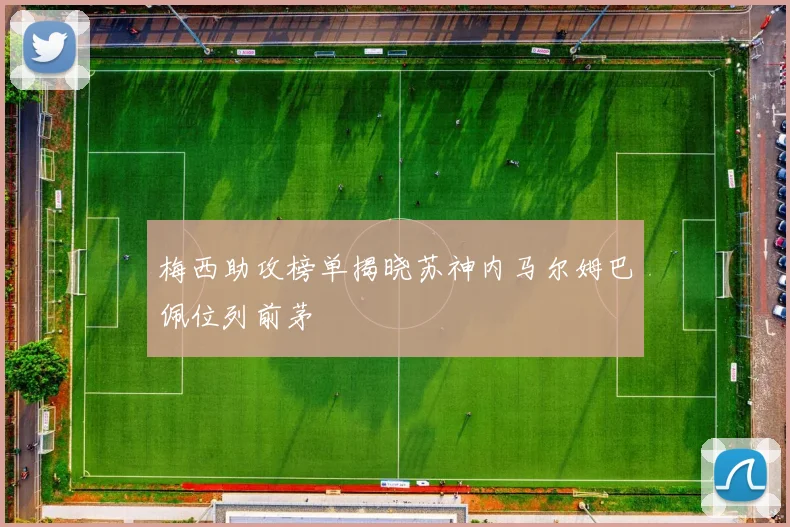 梅西助攻榜单揭晓苏神内马尔姆巴佩位列前茅